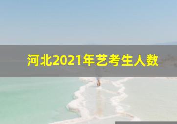 河北2021年艺考生人数