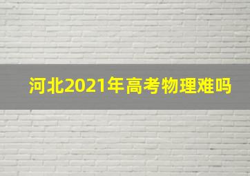 河北2021年高考物理难吗