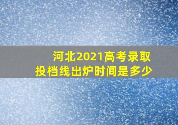 河北2021高考录取投档线出炉时间是多少