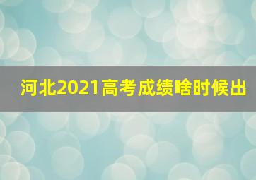 河北2021高考成绩啥时候出