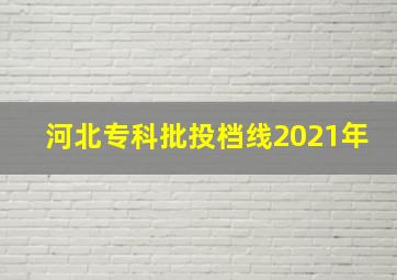 河北专科批投档线2021年