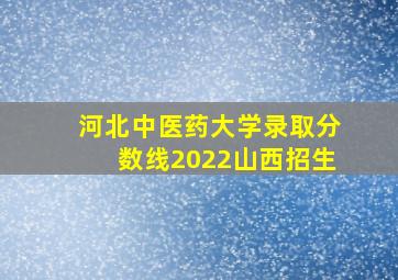 河北中医药大学录取分数线2022山西招生