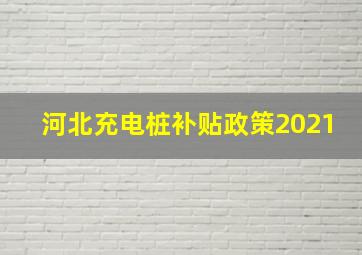 河北充电桩补贴政策2021