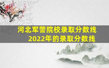 河北军警院校录取分数线2022年的录取分数线