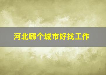 河北哪个城市好找工作