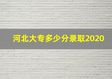 河北大专多少分录取2020