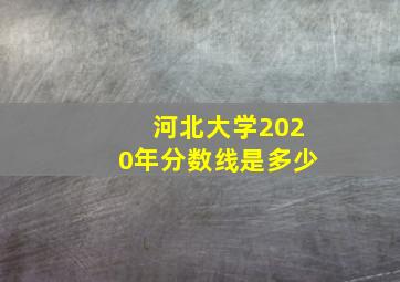 河北大学2020年分数线是多少