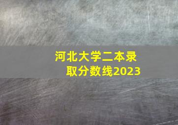 河北大学二本录取分数线2023