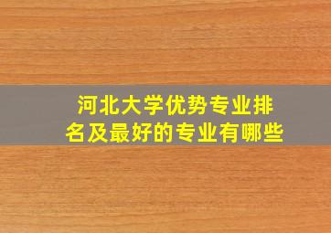 河北大学优势专业排名及最好的专业有哪些