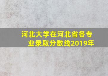 河北大学在河北省各专业录取分数线2019年