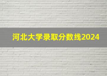 河北大学录取分数线2024