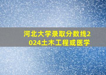 河北大学录取分数线2024土木工程或医学