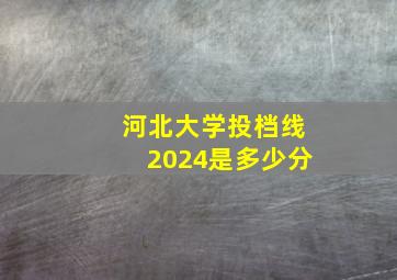 河北大学投档线2024是多少分