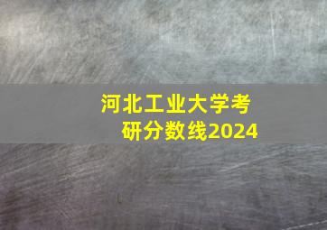 河北工业大学考研分数线2024