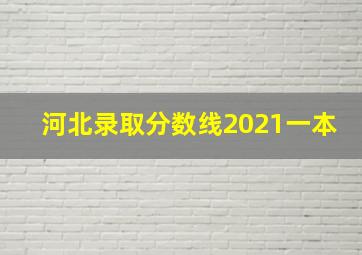 河北录取分数线2021一本