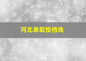 河北录取投档线