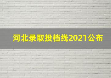 河北录取投档线2021公布