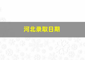 河北录取日期