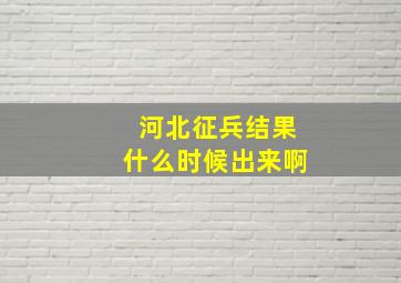 河北征兵结果什么时候出来啊