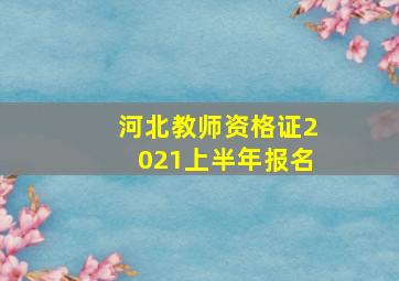 河北教师资格证2021上半年报名