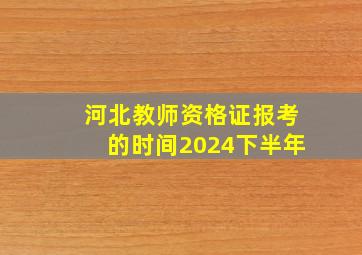 河北教师资格证报考的时间2024下半年