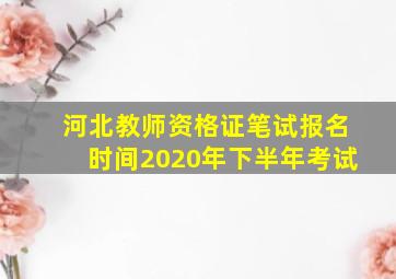 河北教师资格证笔试报名时间2020年下半年考试