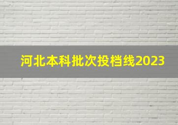 河北本科批次投档线2023