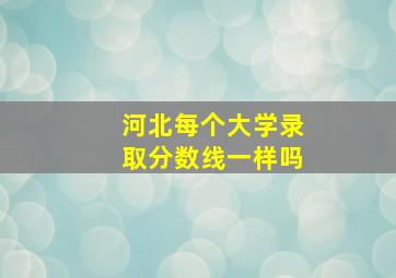 河北每个大学录取分数线一样吗