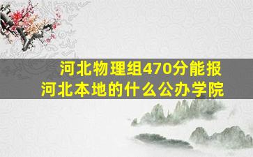 河北物理组470分能报河北本地的什么公办学院