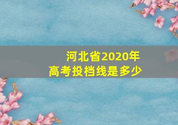 河北省2020年高考投档线是多少