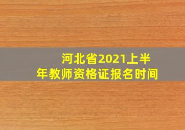 河北省2021上半年教师资格证报名时间