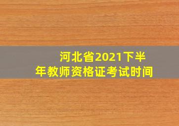 河北省2021下半年教师资格证考试时间