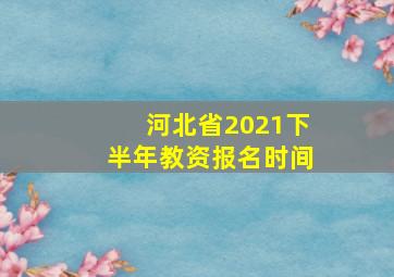 河北省2021下半年教资报名时间