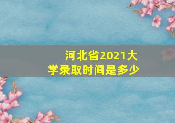 河北省2021大学录取时间是多少