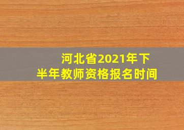 河北省2021年下半年教师资格报名时间