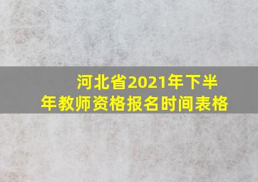 河北省2021年下半年教师资格报名时间表格