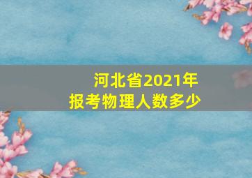 河北省2021年报考物理人数多少