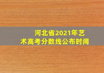 河北省2021年艺术高考分数线公布时间