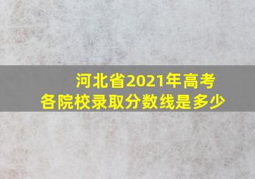 河北省2021年高考各院校录取分数线是多少