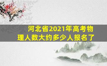 河北省2021年高考物理人数大约多少人报名了