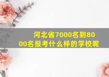 河北省7000名到8000名报考什么样的学校呢