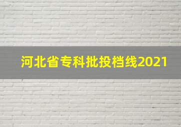 河北省专科批投档线2021