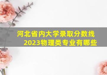 河北省内大学录取分数线2023物理类专业有哪些