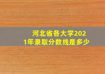 河北省各大学2021年录取分数线是多少