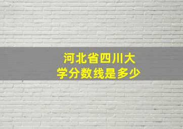 河北省四川大学分数线是多少