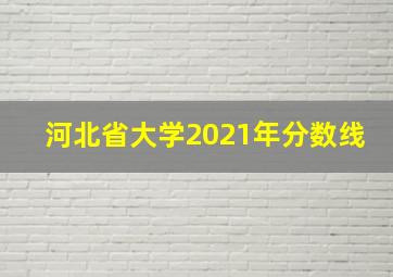 河北省大学2021年分数线