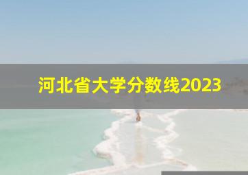 河北省大学分数线2023