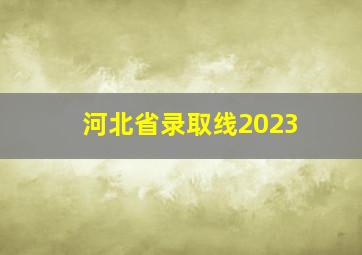 河北省录取线2023