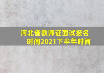 河北省教师证面试报名时间2021下半年时间