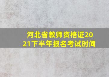 河北省教师资格证2021下半年报名考试时间